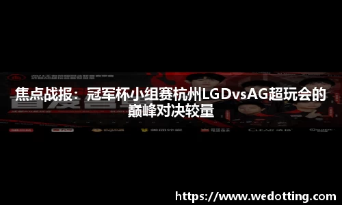 焦点战报：冠军杯小组赛杭州LGDvsAG超玩会的巅峰对决较量