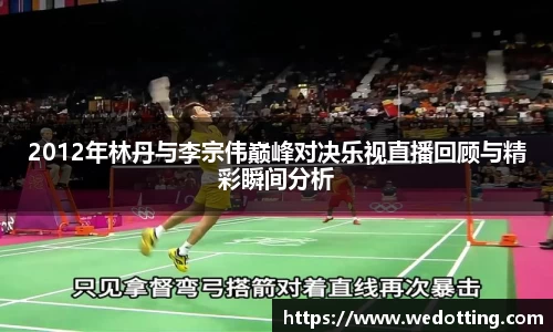 2012年林丹与李宗伟巅峰对决乐视直播回顾与精彩瞬间分析