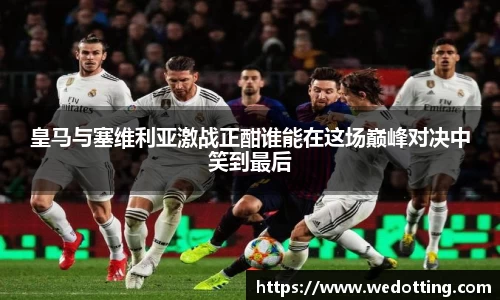 皇马与塞维利亚激战正酣谁能在这场巅峰对决中笑到最后